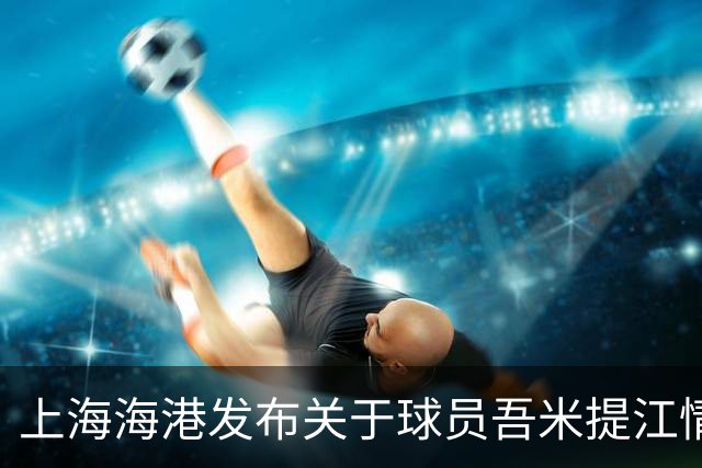 上海海港发布关于球员吾米提江情况的公告