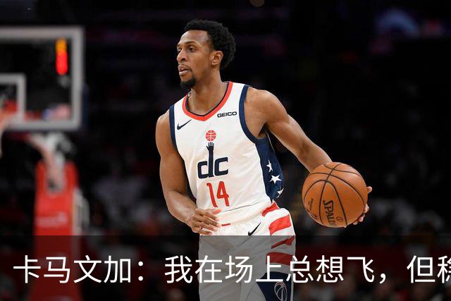 卡马文加：我在场上总想飞，但稳定性像只小乌龟！