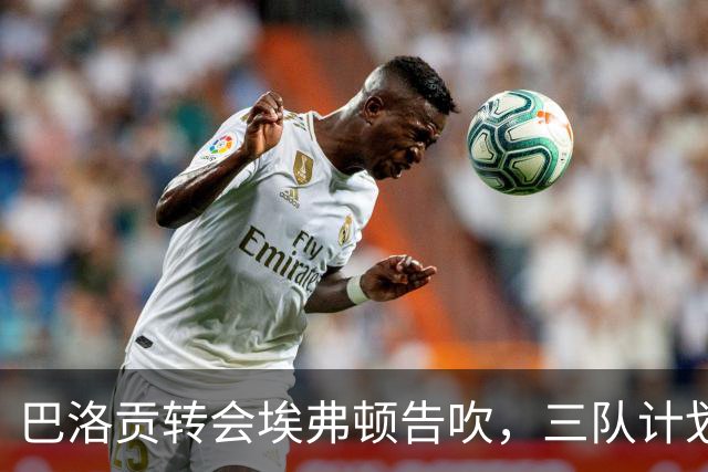 巴洛贡转会埃弗顿告吹，三队计划受波及