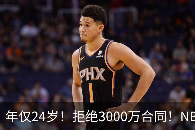 年仅24岁！拒绝3000万合同！NBA大门关闭了