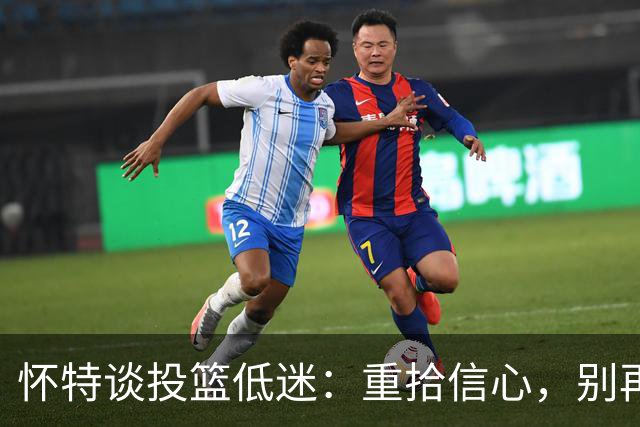 怀特谈投篮低迷：重拾信心，别再随风而动！