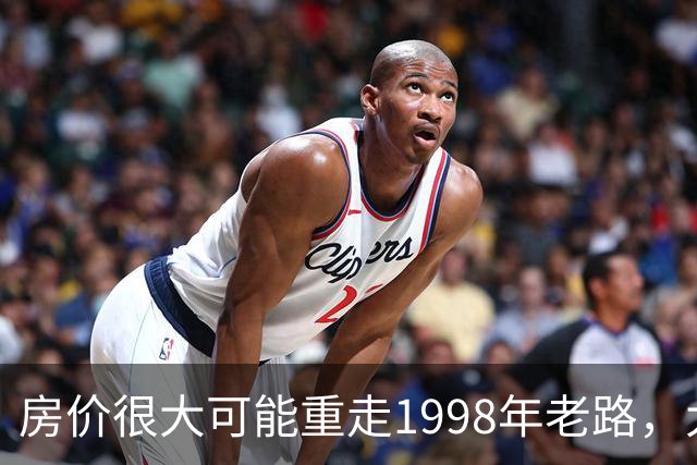 房价很大可能重走1998年老路，大家要有心理准备
