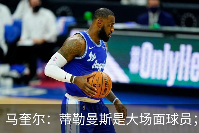 马奎尔：蒂勒曼斯是大场面球员；新赛季我们必须竞争重要奖杯